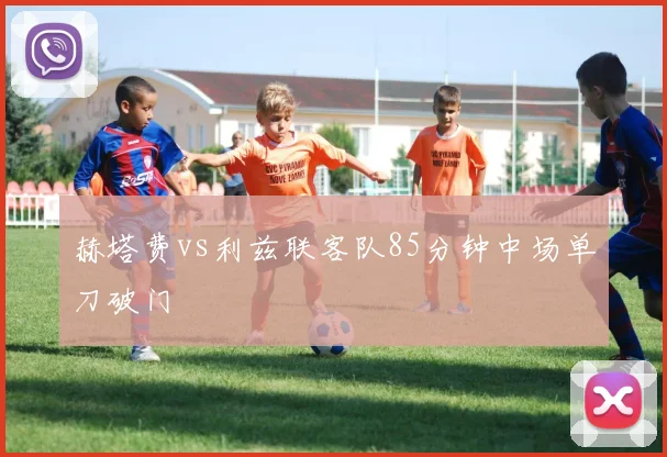 赫塔费vs利兹联客队85分钟中场单刀破门
