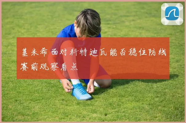 基米希面对科特迪瓦能否稳住防线赛前观察看点
