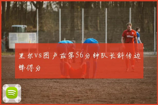 里尔vs图卢兹第56分钟队长斜传边锋得分