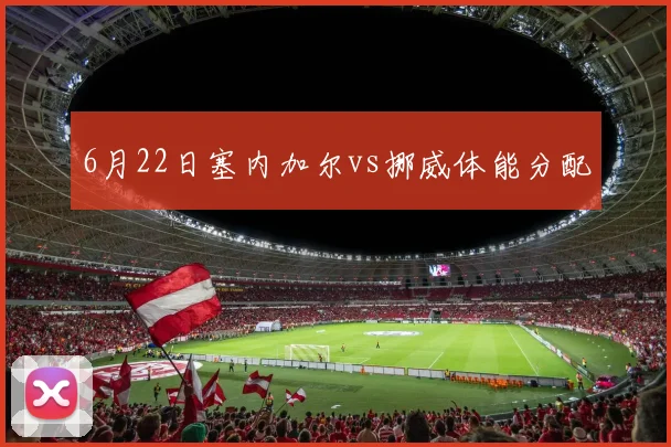 6月22日塞内加尔vs挪威体能分配