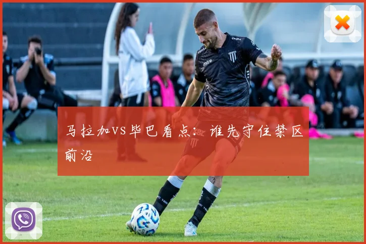 马拉加vs毕巴看点:谁先守住禁区前沿