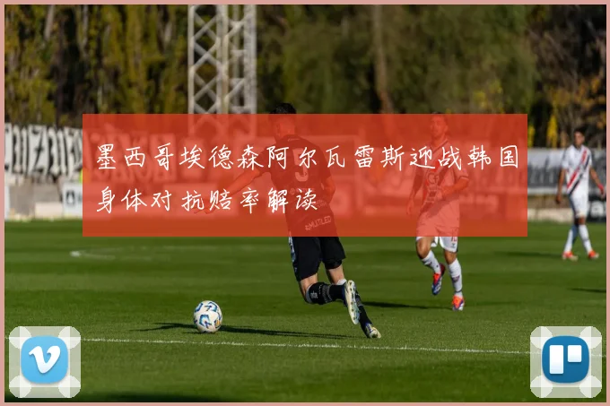 墨西哥埃德森阿尔瓦雷斯迎战韩国身体对抗赔率解读
