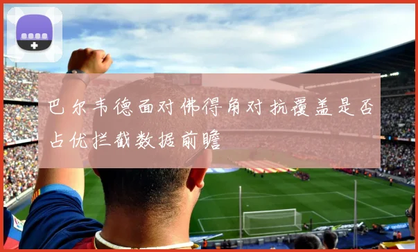 巴尔韦德面对佛得角对抗覆盖是否占优拦截数据前瞻