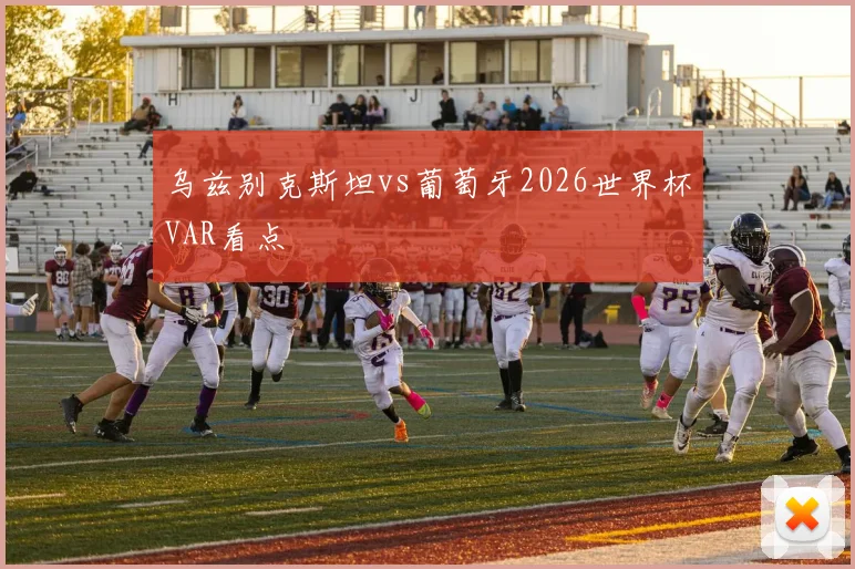 乌兹别克斯坦vs葡萄牙2026世界杯VAR看点
