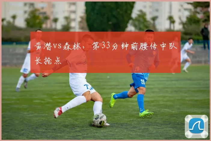 黄潜vs森林，第33分钟前腰传中队长抢点