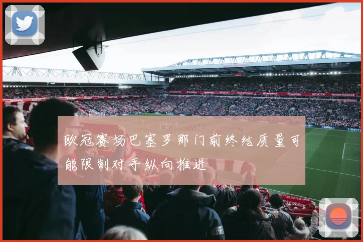 欧冠赛场巴塞罗那门前终结质量可能限制对手纵向推进