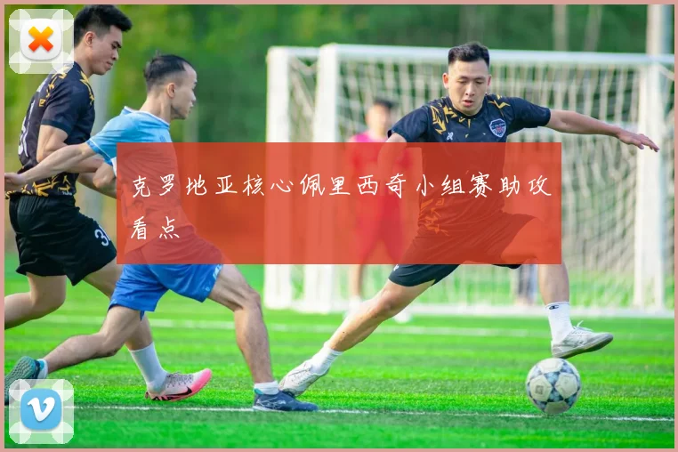 克罗地亚核心佩里西奇小组赛助攻看点