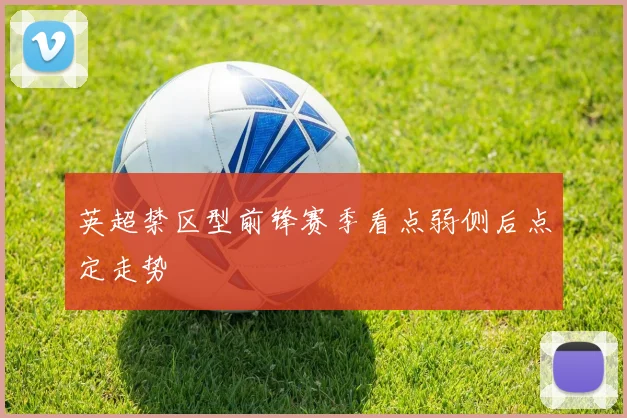 英超禁区型前锋赛季看点弱侧后点定走势